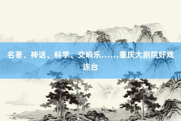 名著、神话、科学、交响乐……重庆大剧院好戏连台