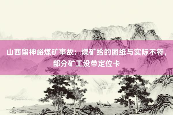 山西留神峪煤矿事故：煤矿给的图纸与实际不符，部分矿工没带定位卡