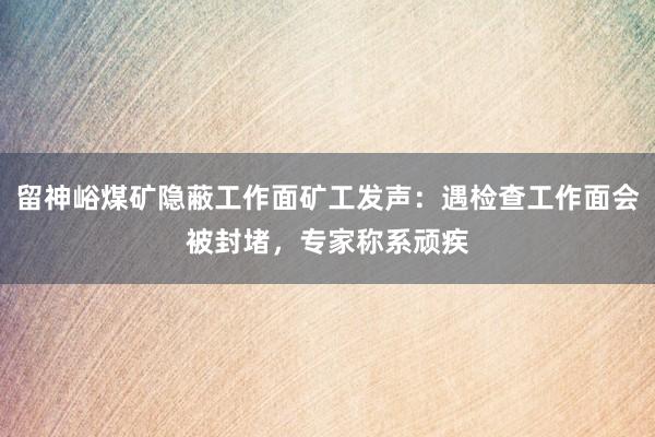 留神峪煤矿隐蔽工作面矿工发声：遇检查工作面会被封堵，专家称系顽疾