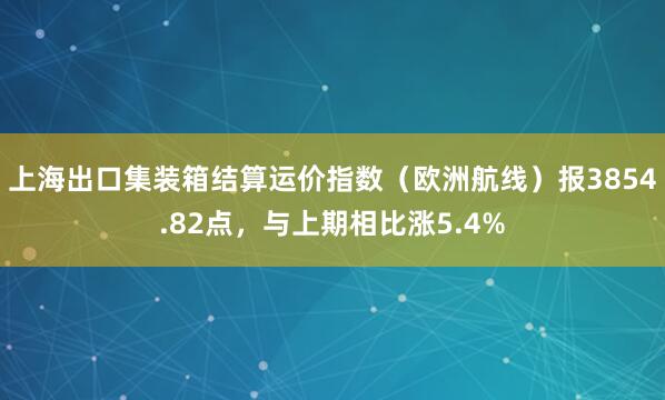 上海出口集装箱结算运价指数（欧洲航线）报3854.82点，与上期相比涨5.4%