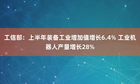 工信部：上半年装备工业增加值增长6.4% 工业机器人产量增长28%