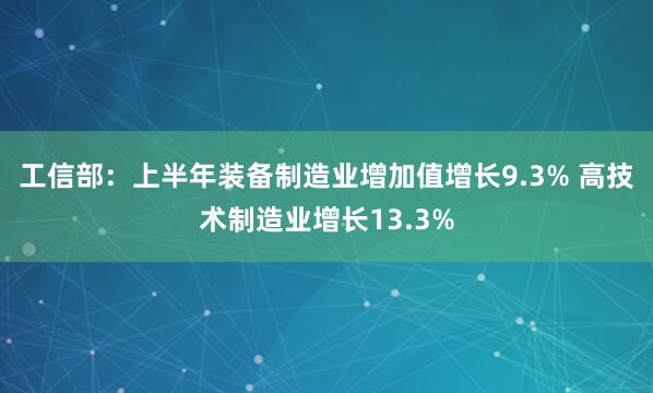 工信部：上半年装备制造业增加值增长9.3% 高技术制造业增长13.3%