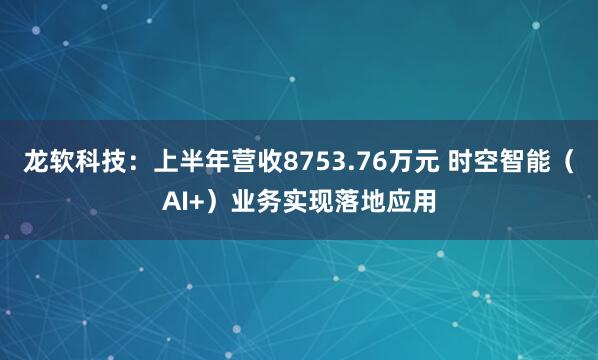 龙软科技：上半年营收8753.76万元 时空智能（AI+）业务实现落地应用