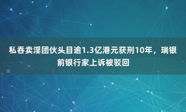 私吞卖淫团伙头目逾1.3亿港元获刑10年，瑞银前银行家上诉被驳回