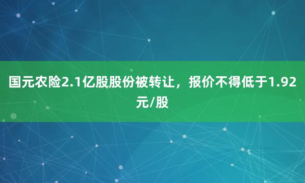 国元农险2.1亿股股份被转让，报价不得低于1.92元/股