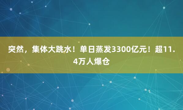 突然，集体大跳水！单日蒸发3300亿元！超11.4万人爆仓