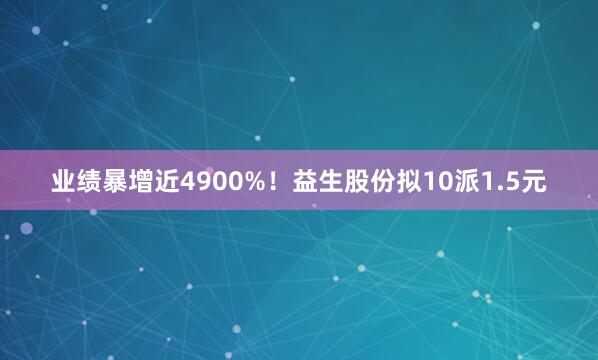 业绩暴增近4900%！益生股份拟10派1.5元