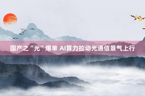 国产之“光”爆单 AI算力拉动光通信景气上行