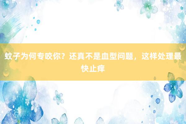 蚊子为何专咬你？还真不是血型问题，这样处理最快止痒