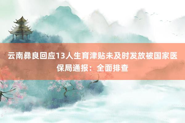 云南彝良回应13人生育津贴未及时发放被国家医保局通报：全面排查