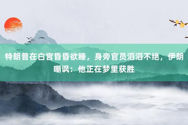 特朗普在白宫昏昏欲睡，身旁官员滔滔不绝，伊朗嘲讽：他正在梦里获胜
