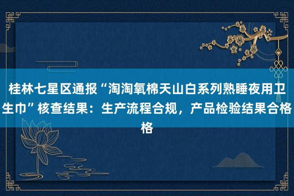 桂林七星区通报“淘淘氧棉天山白系列熟睡夜用卫生巾”核查结果：生产流程合规，产品检验结果合格