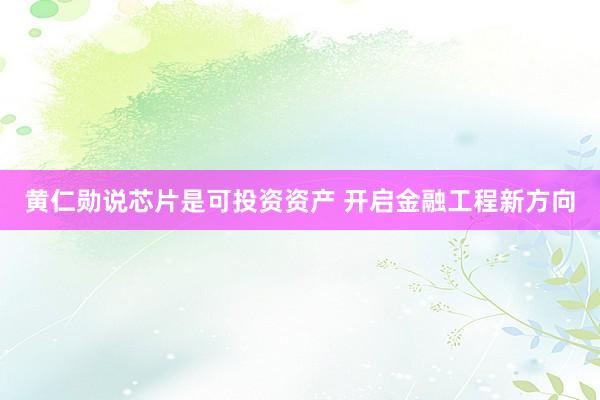 黄仁勋说芯片是可投资资产 开启金融工程新方向