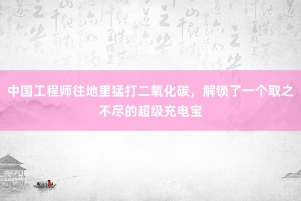 中国工程师往地里猛打二氧化碳，解锁了一个取之不尽的超级充电宝