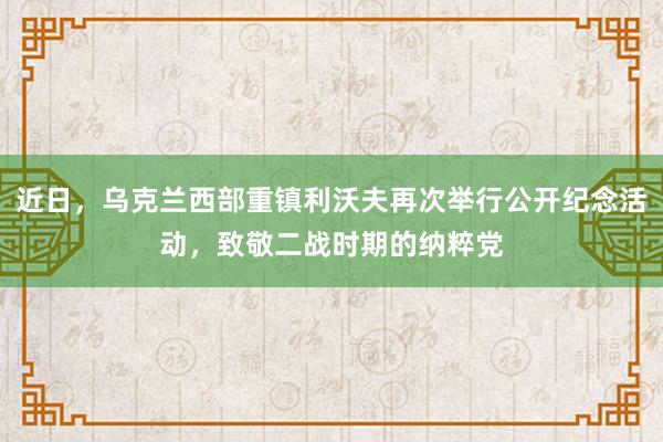 近日，乌克兰西部重镇利沃夫再次举行公开纪念活动，致敬二战时期的纳粹党