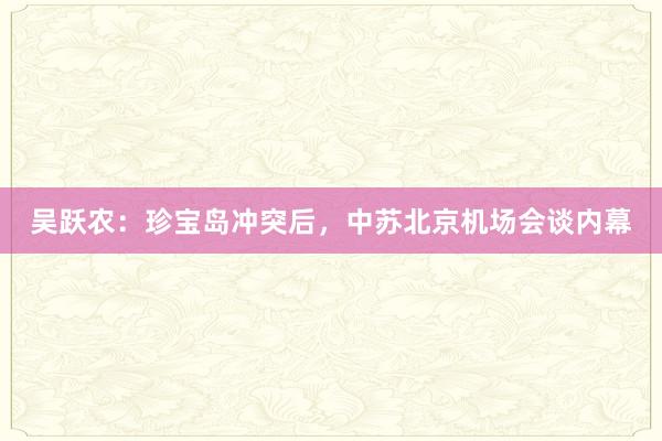 吴跃农：珍宝岛冲突后，中苏北京机场会谈内幕