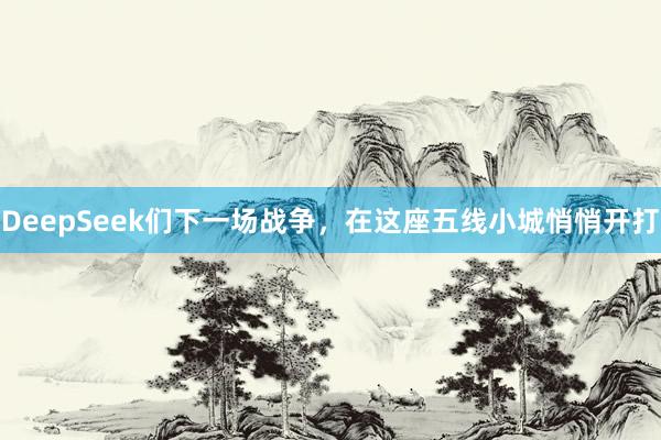 DeepSeek们下一场战争，在这座五线小城悄悄开打