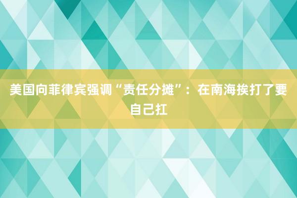 美国向菲律宾强调“责任分摊”：在南海挨打了要自己扛