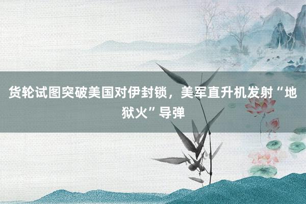 货轮试图突破美国对伊封锁，美军直升机发射“地狱火”导弹