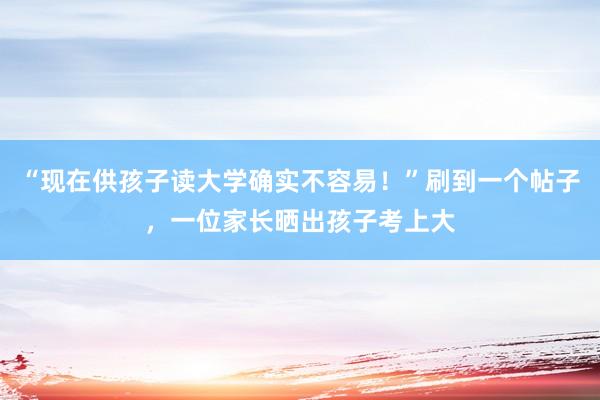 “现在供孩子读大学确实不容易！”刷到一个帖子，一位家长晒出孩子考上大