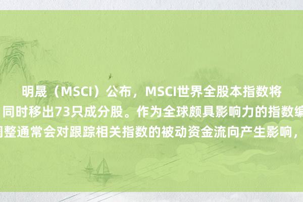 明晟（MSCI）公布，MSCI世界全股本指数将新纳入137只成分股，同时移出73只成分股。作为全球颇具影响力的指数编制机构，MSCI的指数调整通常会对跟踪相关指数的被动资金流向产生影响，相关调整落地后，对应新增个股往往会迎来一定规模的被动配置资金流入。