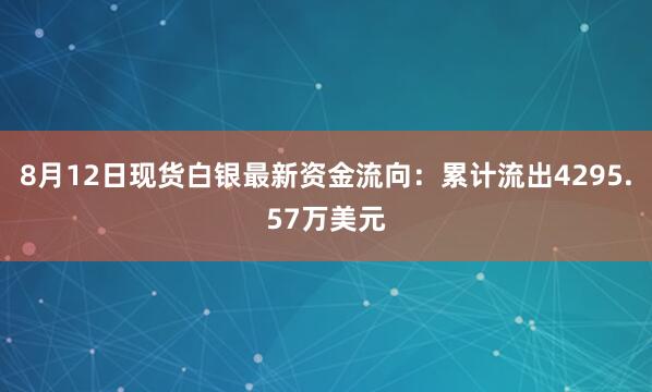 8月12日现货白银最新资金流向：累计流出4295.57万美元