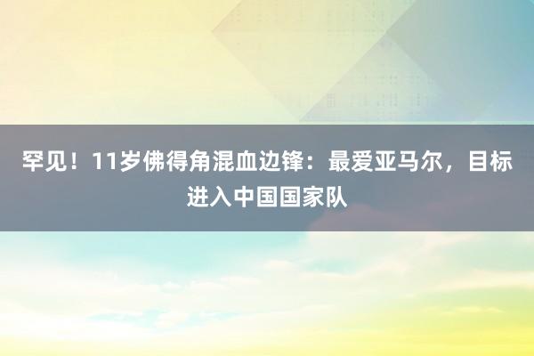 罕见！11岁佛得角混血边锋：最爱亚马尔，目标进入中国国家队