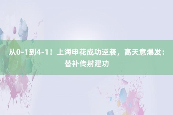 从0-1到4-1！上海申花成功逆袭，高天意爆发：替补传射建功