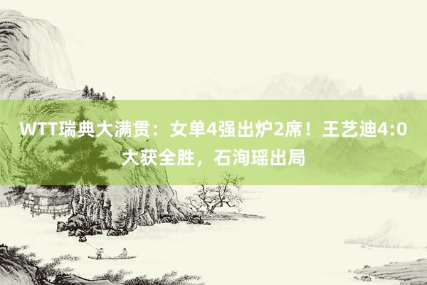 WTT瑞典大满贯：女单4强出炉2席！王艺迪4:0大获全胜，石洵瑶出局