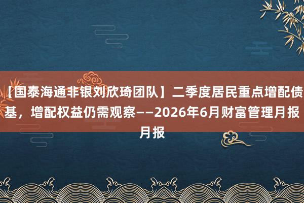 【国泰海通非银刘欣琦团队】二季度居民重点增配债基，增配权益仍需观察——2026年6月财富管理月报
