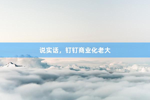 说实话，钉钉商业化老大