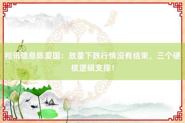 和讯信息陈爱国：放量下跌行情没有结束，三个硬核逻辑支撑！