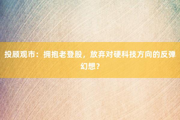 投顾观市：拥抱老登股，放弃对硬科技方向的反弹幻想？