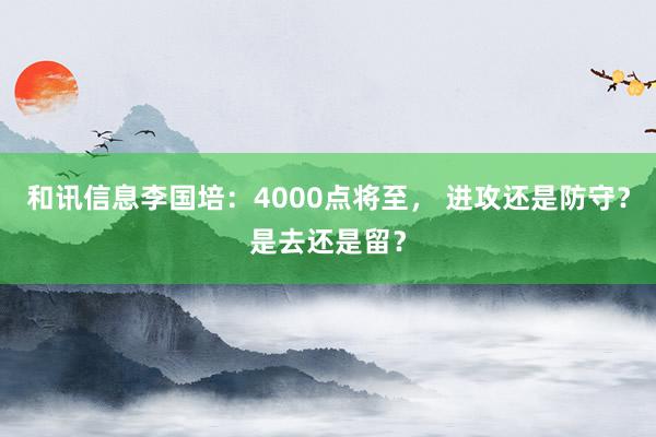 和讯信息李国培：4000点将至， 进攻还是防守？是去还是留？