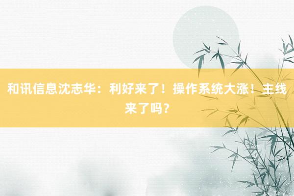 和讯信息沈志华：利好来了！操作系统大涨！主线来了吗？