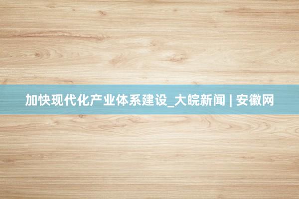 加快现代化产业体系建设_大皖新闻 | 安徽网