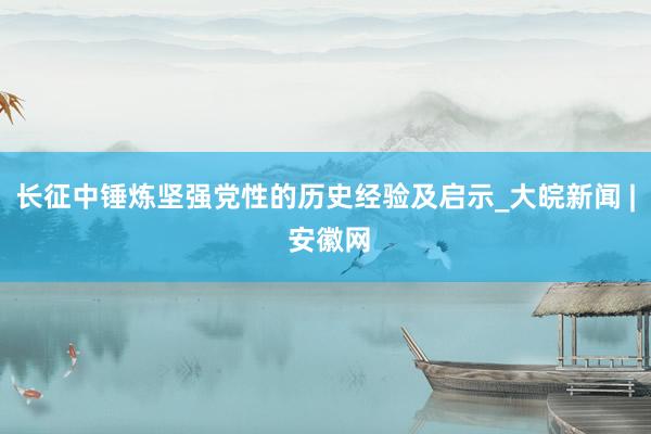 长征中锤炼坚强党性的历史经验及启示_大皖新闻 | 安徽网