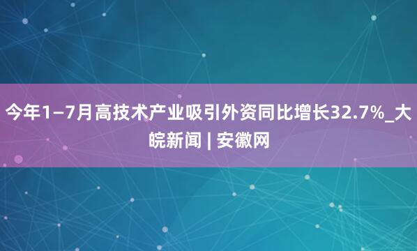 今年1—7月高技术产业吸引外资同比增长32.7%_大皖新闻 | 安徽网