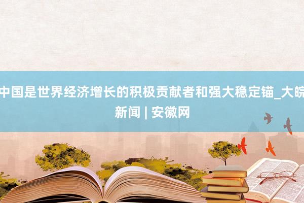 中国是世界经济增长的积极贡献者和强大稳定锚_大皖新闻 | 安徽网