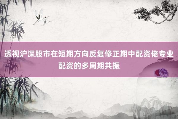 透视沪深股市在短期方向反复修正期中配资佬专业配资的多周期共振