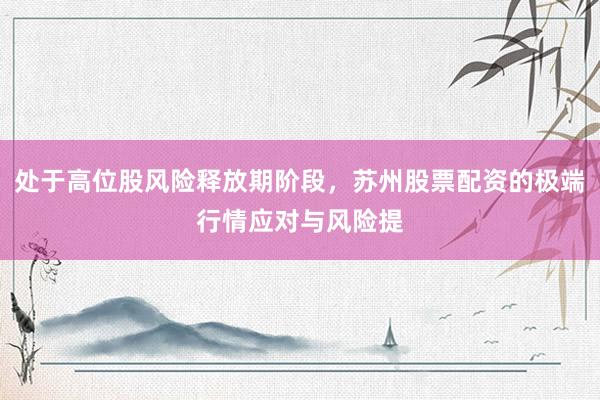 处于高位股风险释放期阶段，苏州股票配资的极端行情应对与风险提