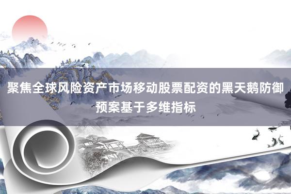 聚焦全球风险资产市场移动股票配资的黑天鹅防御预案基于多维指标