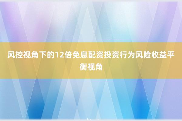 风控视角下的12倍免息配资投资行为风险收益平衡视角