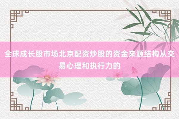 全球成长股市场北京配资炒股的资金来源结构从交易心理和执行力的