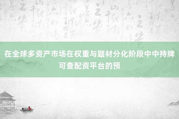 在全球多资产市场在权重与题材分化阶段中中持牌可查配资平台的预