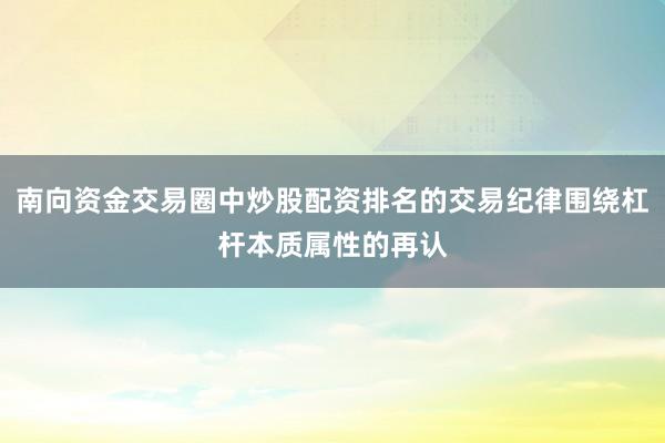 南向资金交易圈中炒股配资排名的交易纪律围绕杠杆本质属性的再认