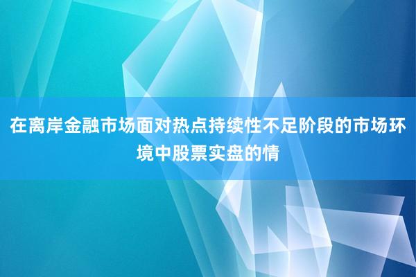 在离岸金融市场面对热点持续性不足阶段的市场环境中股票实盘的情