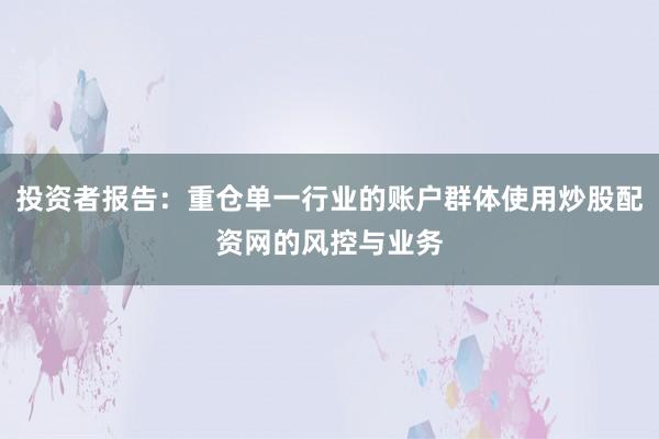 投资者报告：重仓单一行业的账户群体使用炒股配资网的风控与业务