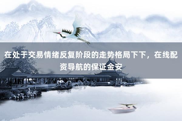 在处于交易情绪反复阶段的走势格局下下，在线配资导航的保证金安