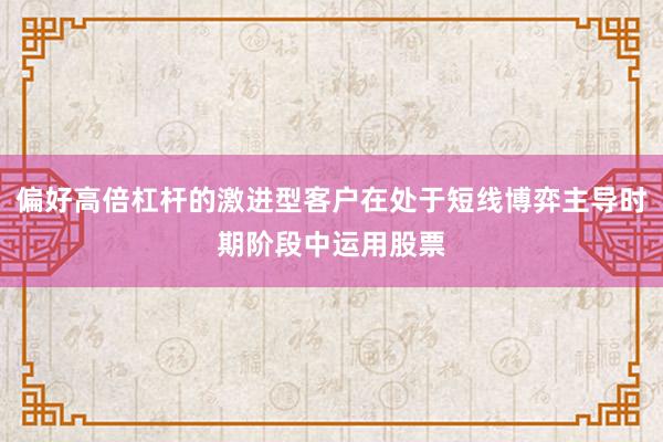偏好高倍杠杆的激进型客户在处于短线博弈主导时期阶段中运用股票